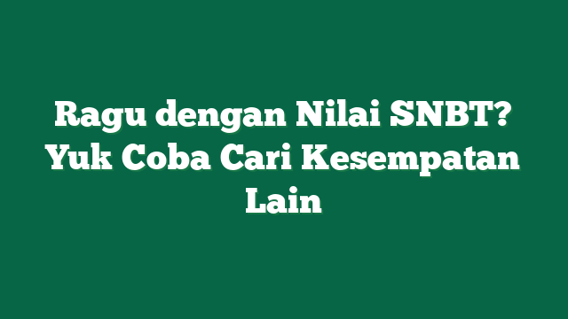 Ragu dengan Nilai SNBT? Yuk Coba Cari Kesempatan Lain 
